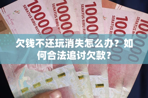 北京欠钱不还玩消失怎么办？如何合法追讨欠款？