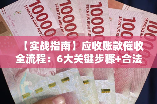 北京【实战指南】应收账款催收全流程：6大关键步骤+合法回款技巧