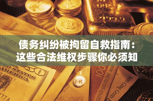 北京债务纠纷被拘留自救指南：这些合法维权步骤你必须知道！