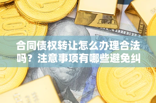 北京合同债权转让怎么办理合法吗？注意事项有哪些避免纠纷？