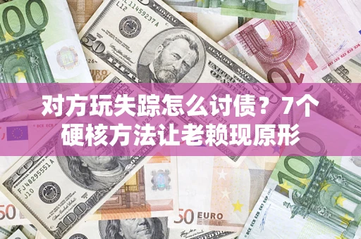北京对方玩失踪怎么讨债？7个硬核方法让老赖现原形