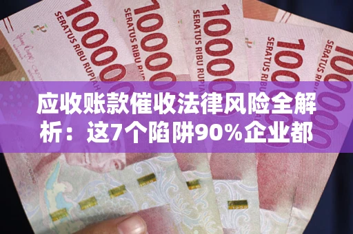 北京应收账款催收法律风险全解析：这7个陷阱90%企业都踩过（含合规应对指南）
