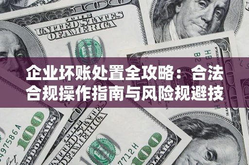 北京企业坏账处置全攻略：合法合规操作指南与风险规避技巧解析