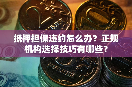 北京抵押担保违约怎么办？正规机构选择技巧有哪些？