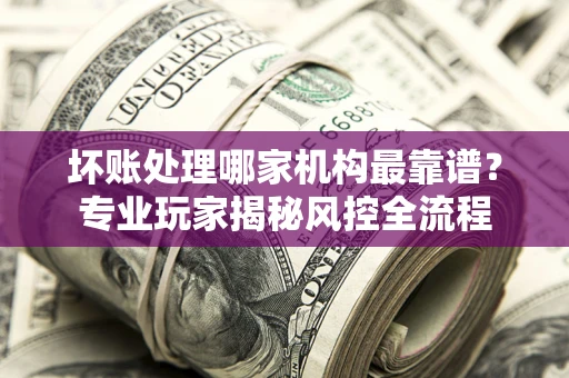 北京坏账处理哪家机构最靠谱？专业玩家揭秘风控全流程