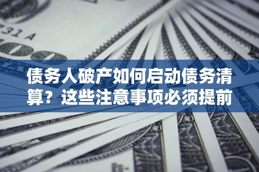 北京债务人破产如何启动债务清算？这些注意事项必须提前知道