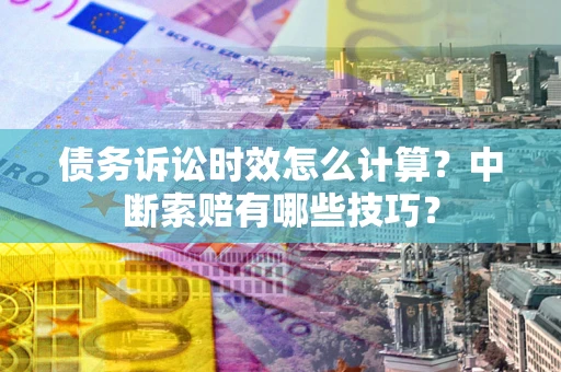 北京债务诉讼时效怎么计算？中断索赔有哪些技巧？