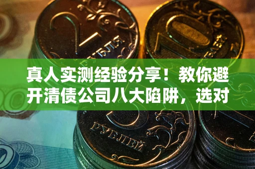 北京真人实测经验分享！教你避开清债公司八大陷阱，选对机构少走十年弯路
