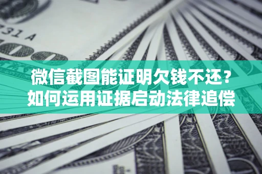 北京微信截图能证明欠钱不还？如何运用证据启动法律追偿程序？