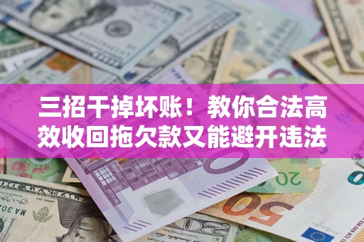 北京三招干掉坏账！教你合法高效收回拖欠款又能避开违法雷区