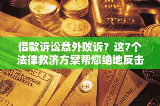 北京借款诉讼意外败诉？这7个法律救济方案帮您绝地反击！