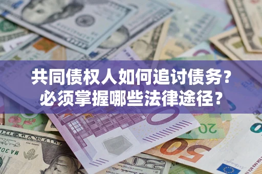 北京共同债权人如何追讨债务？必须掌握哪些法律途径？
