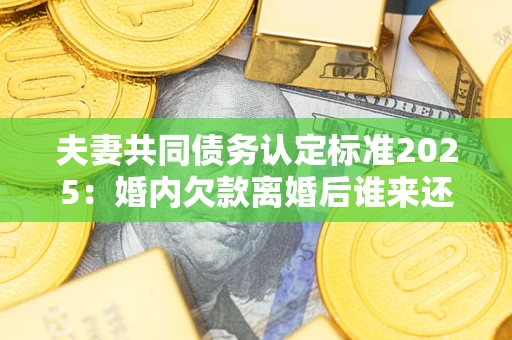 北京夫妻共同债务认定标准2025:婚内欠款离婚后谁来还? 北京夫妻共同债务认定标准2025:婚内欠款离婚后谁来还?