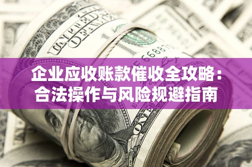 北京企业应收账款催收全攻略：合法操作与风险规避指南