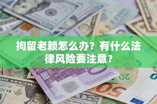 北京拘留老赖怎么办？有什么法律风险要注意？