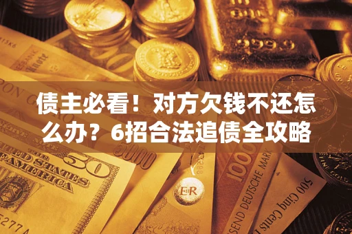 北京债主必看！对方欠钱不还怎么办？6招合法追债全攻略