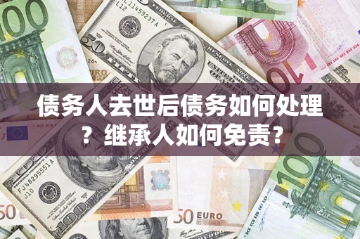 北京债务人去世后债务如何处理？继承人如何免责？