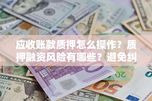 北京应收账款质押怎么操作？质押融资风险有哪些？避免纠纷高效融资技巧
