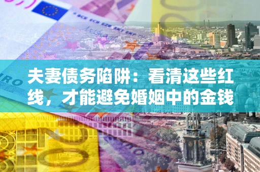 北京夫妻债务陷阱：看清这些红线，才能避免婚姻中的金钱危机