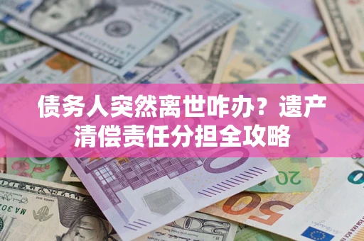 北京债务人突然离世咋办？遗产清偿责任分担全攻略