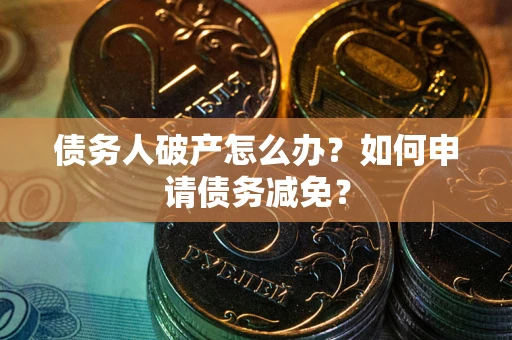 北京债务人破产怎么办？如何申请债务减免？