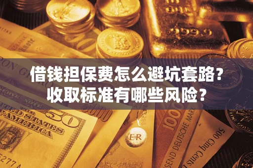 北京借钱担保费怎么避坑套路?收取标准有哪些风险? 北京借钱担保费怎么避坑套路?收取标准有哪些风险?