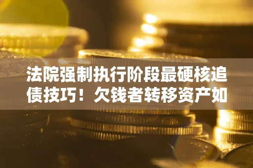 北京法院强制执行阶段最硬核追债技巧！欠钱者转移资产如何破解？
