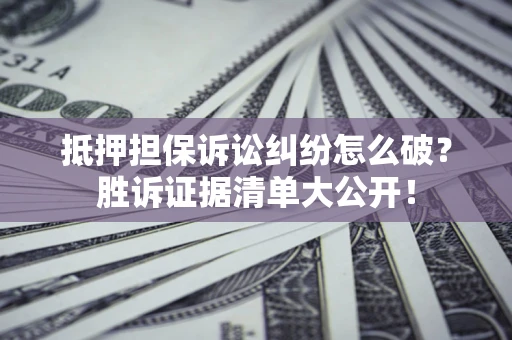北京抵押担保诉讼纠纷怎么破？胜诉证据清单大公开！
