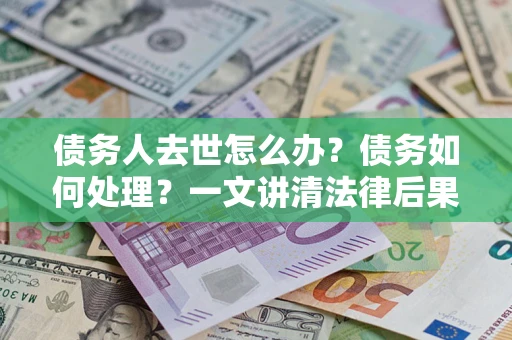 北京债务人去世怎么办？债务如何处理？一文讲清法律后果