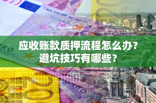 北京应收账款质押流程怎么办？避坑技巧有哪些？