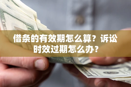 北京借条的有效期怎么算？诉讼时效过期怎么办？
