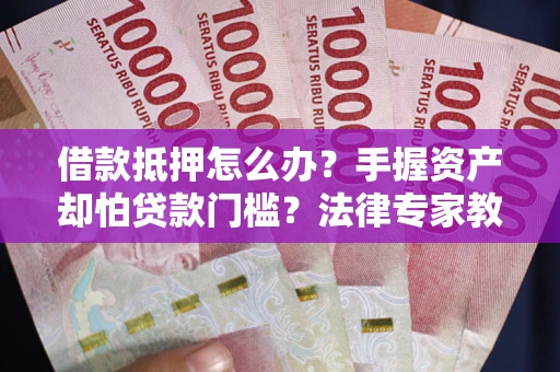 北京借款抵押怎么办？手握资产却怕贷款门槛？法律专家教你办抵押不踩坑