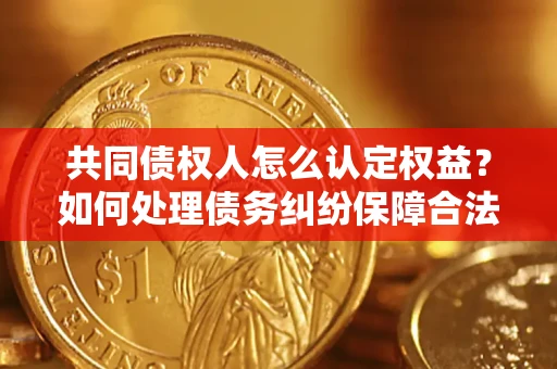 北京共同债权人怎么认定权益？如何处理债务纠纷保障合法权益？