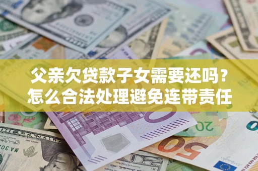 北京父亲欠贷款子女需要还吗？怎么合法处理避免连带责任？