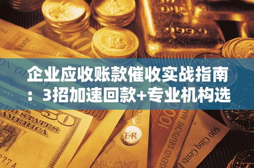 北京企业应收账款催收实战指南：3招加速回款+专业机构选择避坑