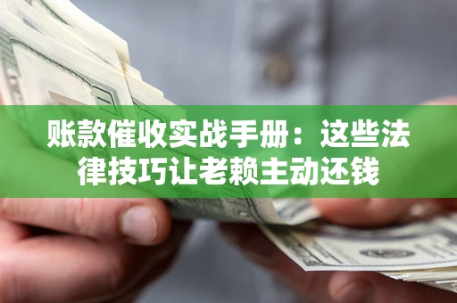北京账款催收实战手册：这些法律技巧让老赖主动还钱