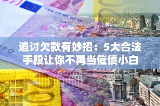 北京追讨欠款有妙招：5大合法手段让你不再当催债小白