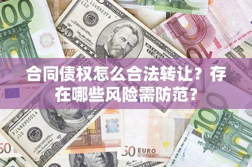 北京合同债权怎么合法转让？存在哪些风险需防范？