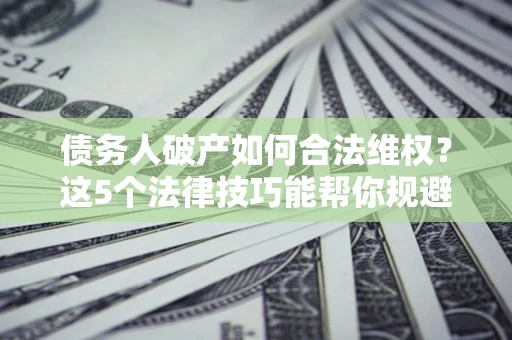 北京债务人破产如何合法维权？这5个法律技巧能帮你规避风险
