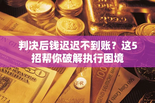 北京判决后钱迟迟不到账？这5招帮你破解执行困境
