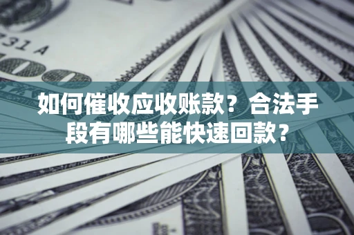 北京如何催收应收账款？合法手段有哪些能快速回款？