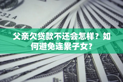 北京父亲欠贷款不还会怎样？如何避免连累子女？