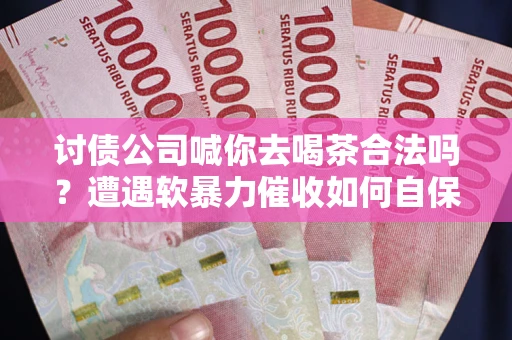 北京讨债公司喊你去喝茶合法吗？遭遇软暴力催收如何自保？