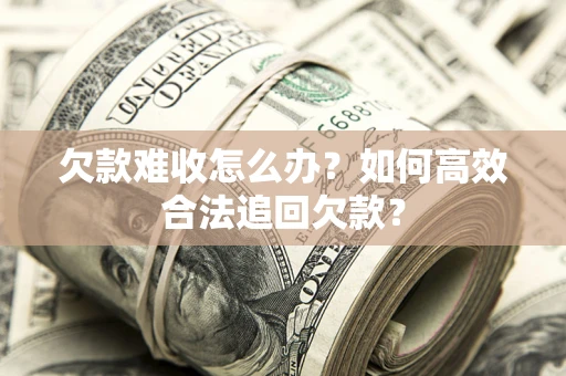 北京欠款难收怎么办？如何高效合法追回欠款？