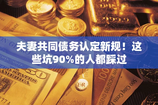 北京夫妻共同债务认定新规！这些坑90%的人都踩过
