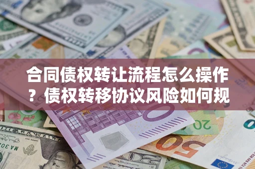 北京合同债权转让流程怎么操作？债权转移协议风险如何规避？