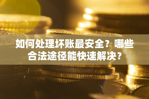 北京如何处理坏账最安全？哪些合法途径能快速解决？