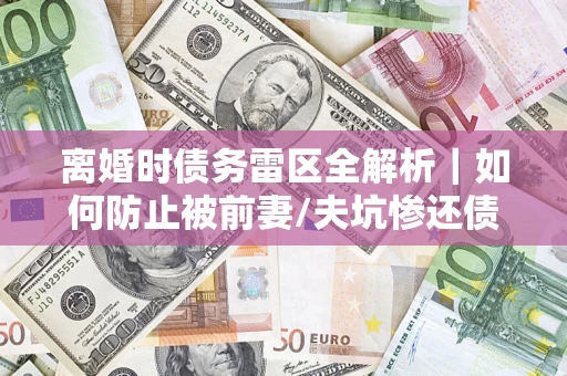 北京离婚时债务雷区全解析｜如何防止被前妻/夫坑惨还债？