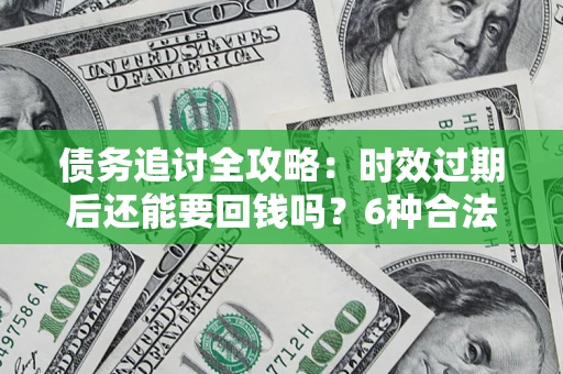 北京债务追讨全攻略：时效过期后还能要回钱吗？6种合法手段助你维权