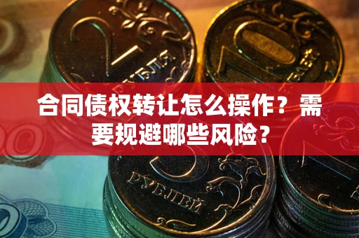 北京合同债权转让怎么操作？需要规避哪些风险？